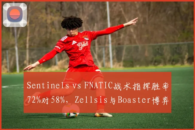 Sentinels vs FNATIC战术指挥胜率72%对58%,Zellsis与Boaster博弈成关键变量