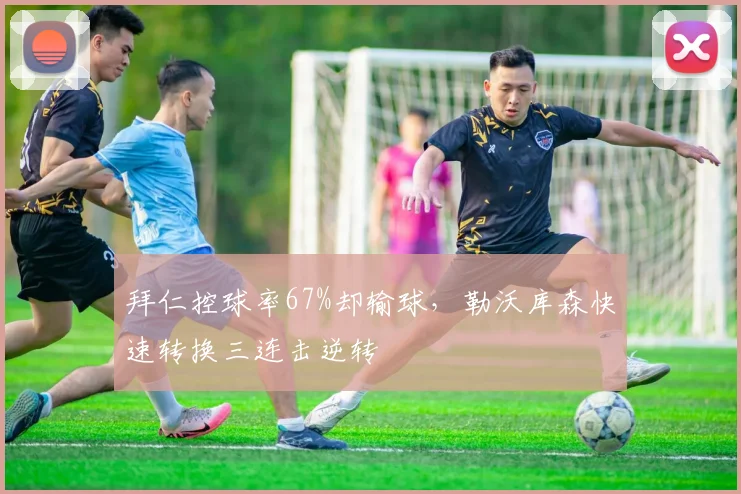 拜仁控球率67%却输球，勒沃库森快速转换三连击逆转