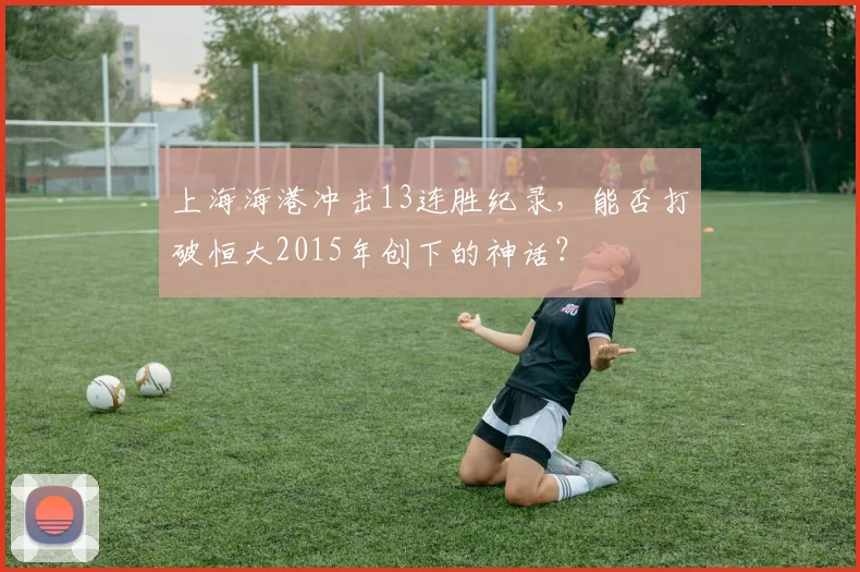 上海海港冲击13连胜纪录，能否打破恒大2015年创下的神话？