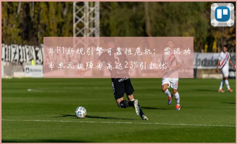 年F1新规引擎可靠性危机:雷诺功率单元故障率高达23%引担忧