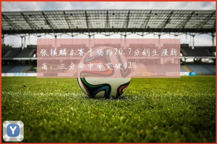 张镇麟本赛季场均20.7分创生涯新高，三分命中率突破42%